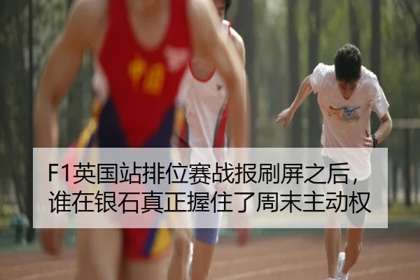 F1英国站排位赛战报刷屏之后，谁在银石真正握住了周末主动权